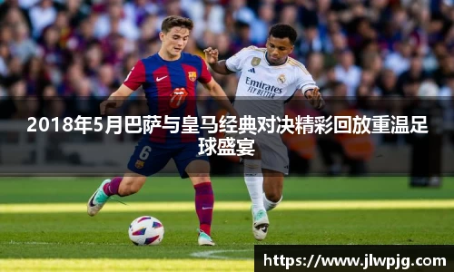 2018年5月巴萨与皇马经典对决精彩回放重温足球盛宴
