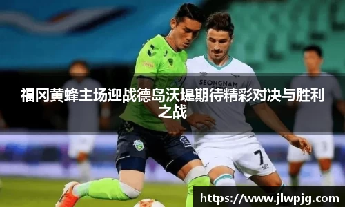 福冈黄蜂主场迎战德岛沃堤期待精彩对决与胜利之战