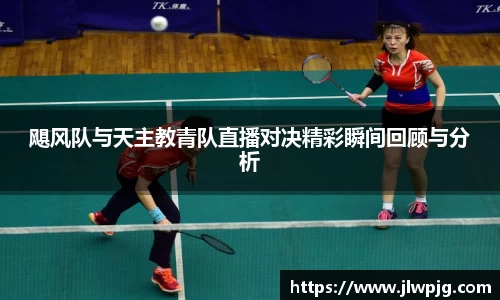 飓风队与天主教青队直播对决精彩瞬间回顾与分析