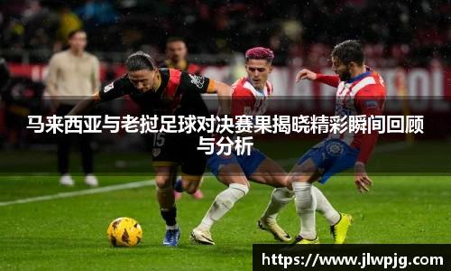 马来西亚与老挝足球对决赛果揭晓精彩瞬间回顾与分析